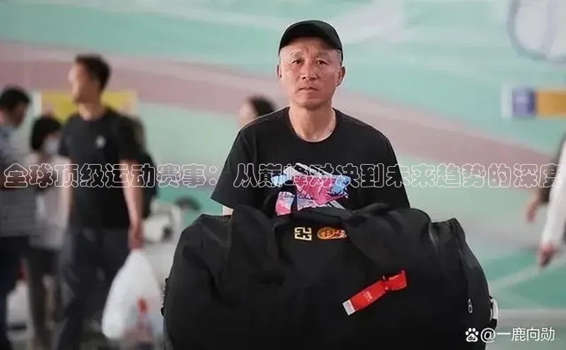 全球顶级运动赛事：从巅峰对决到未来趋势的深度